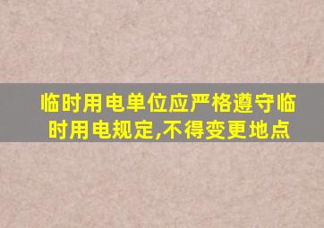 临时用电单位应严格遵守临时用电规定,不得变更地点