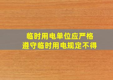 临时用电单位应严格遵守临时用电规定不得