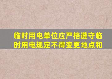 临时用电单位应严格遵守临时用电规定不得变更地点和