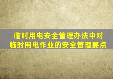 临时用电安全管理办法中对临时用电作业的安全管理要点