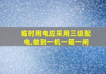 临时用电应采用三级配电,做到一机一箱一闸