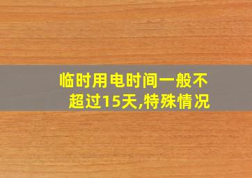 临时用电时间一般不超过15天,特殊情况