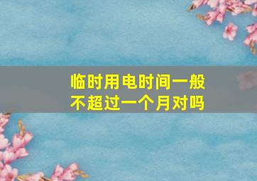 临时用电时间一般不超过一个月对吗