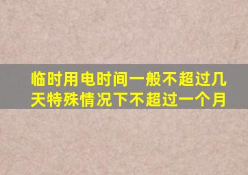 临时用电时间一般不超过几天特殊情况下不超过一个月