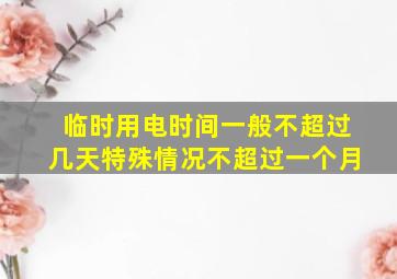 临时用电时间一般不超过几天特殊情况不超过一个月