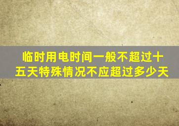 临时用电时间一般不超过十五天特殊情况不应超过多少天