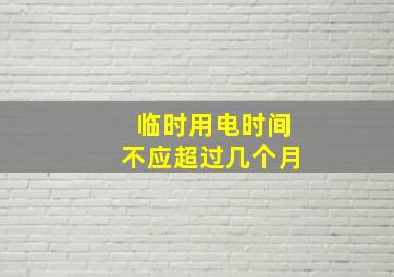 临时用电时间不应超过几个月