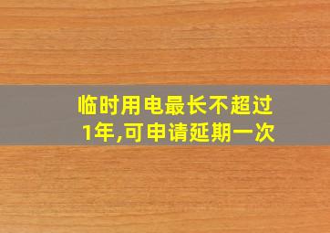 临时用电最长不超过1年,可申请延期一次