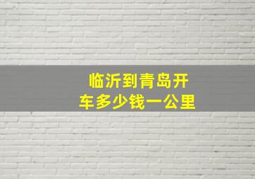 临沂到青岛开车多少钱一公里