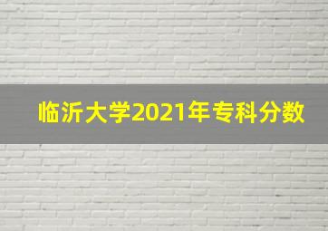 临沂大学2021年专科分数