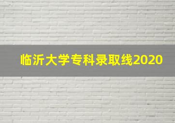 临沂大学专科录取线2020