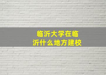 临沂大学在临沂什么地方建校