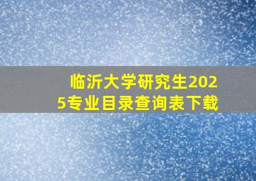 临沂大学研究生2025专业目录查询表下载