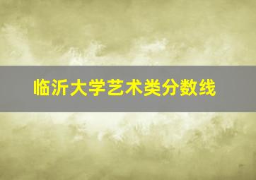 临沂大学艺术类分数线