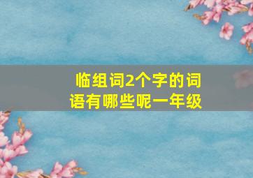 临组词2个字的词语有哪些呢一年级