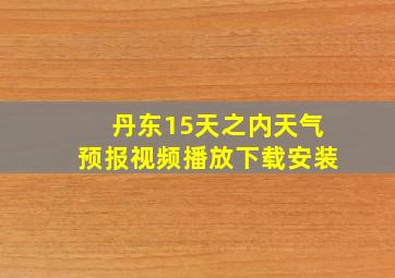 丹东15天之内天气预报视频播放下载安装