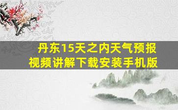 丹东15天之内天气预报视频讲解下载安装手机版