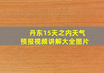 丹东15天之内天气预报视频讲解大全图片