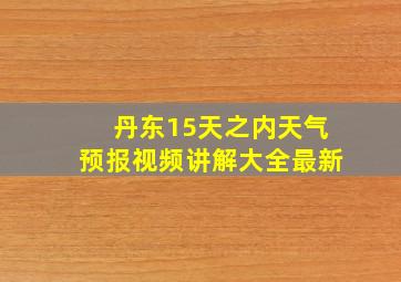 丹东15天之内天气预报视频讲解大全最新