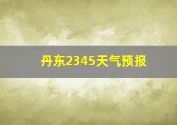 丹东2345天气预报