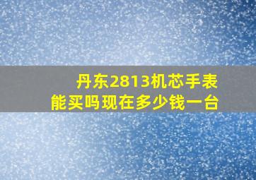 丹东2813机芯手表能买吗现在多少钱一台