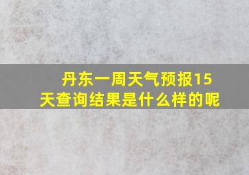 丹东一周天气预报15天查询结果是什么样的呢