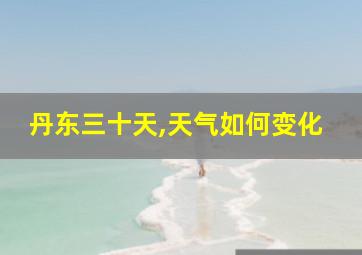 丹东三十天,天气如何变化