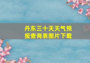 丹东三十天天气预报查询表图片下载