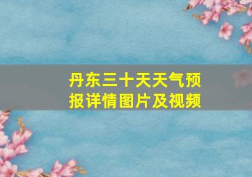 丹东三十天天气预报详情图片及视频