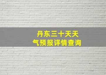 丹东三十天天气预报详情查询