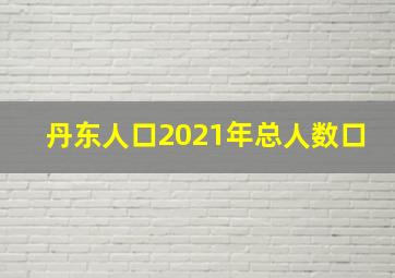 丹东人口2021年总人数口