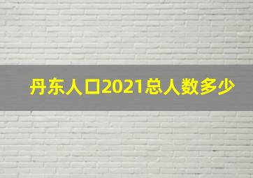 丹东人口2021总人数多少