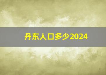 丹东人口多少2024