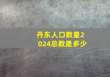 丹东人口数量2024总数是多少