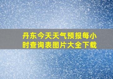 丹东今天天气预报每小时查询表图片大全下载