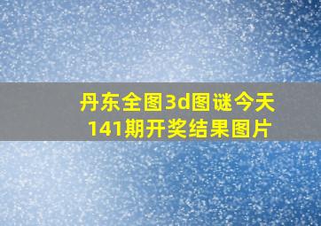 丹东全图3d图谜今天141期开奖结果图片