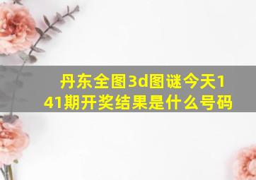 丹东全图3d图谜今天141期开奖结果是什么号码