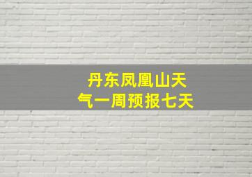 丹东凤凰山天气一周预报七天