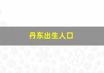 丹东出生人口