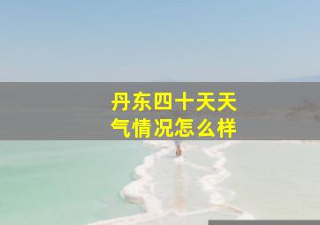 丹东四十天天气情况怎么样