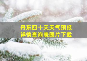 丹东四十天天气预报详情查询表图片下载