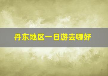 丹东地区一日游去哪好