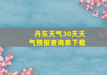 丹东天气30天天气预报查询表下载