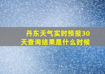 丹东天气实时预报30天查询结果是什么时候