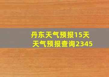 丹东天气预报15天天气预报查询2345