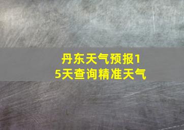 丹东天气预报15天查询精准天气