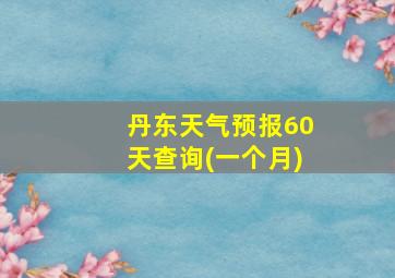 丹东天气预报60天查询(一个月)