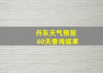 丹东天气预报60天查询结果