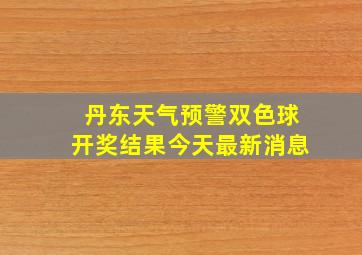 丹东天气预警双色球开奖结果今天最新消息