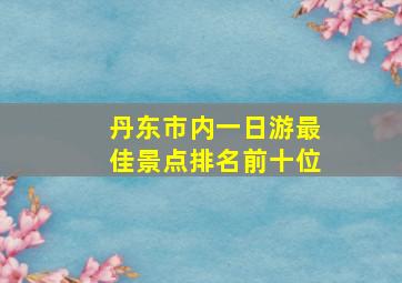 丹东市内一日游最佳景点排名前十位